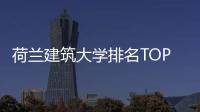 荷兰建筑大学排名TOP1院校：代尔夫特理工大学